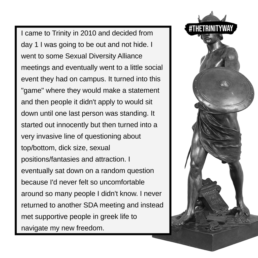 “I came to Trinity in 2010 and decided from day 1 I was going to be out and not hide...It started out innocently but then turned into a very invasive line of questioning about top/bottom, dick size, sexual positions/fantasies and attraction...” #TheTrinityWay #TrinityUniversity