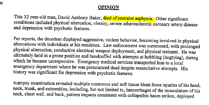According to the coroner's report, Baker died of "restraint asphyxia" He died, in essence, because he couldn't breathe enough air in and out of his body. 3/