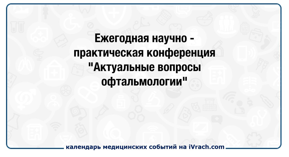 Ежегодная научно-практическая конференция "Актуальные вопросы офтальмологии" ivrach.com/events/732