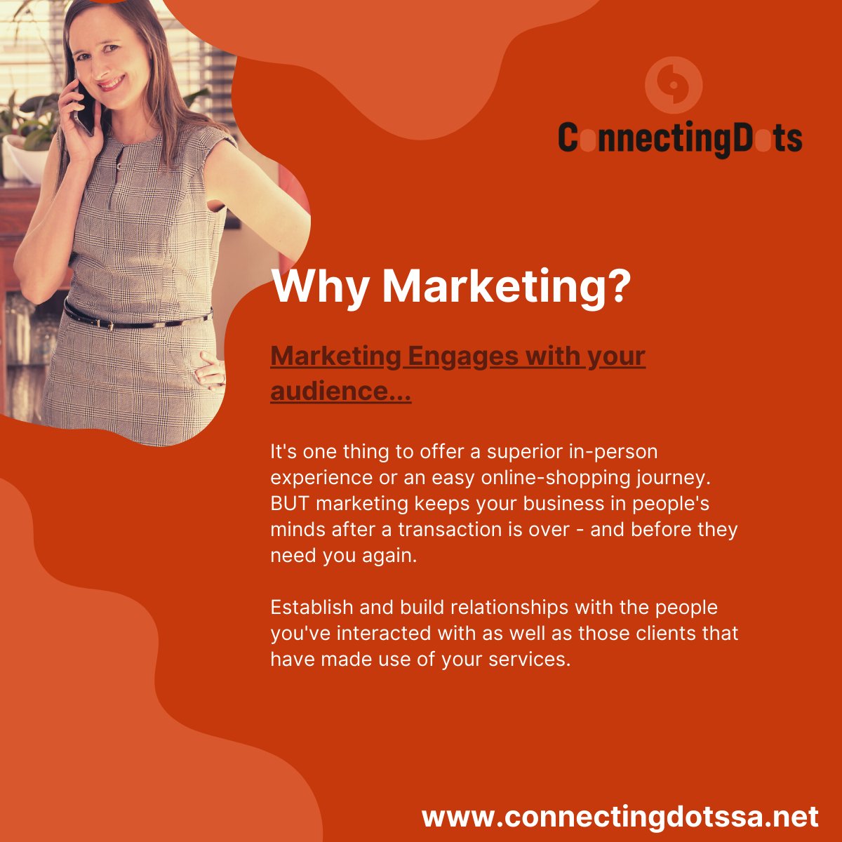Engage your audience through marketing...
To turn first-time customers into lifelong fans who will sustain your business, you have to establish and build relationships with the people who've interacted with your business. Let us help you do just that.....www.connectingdotssa.net
