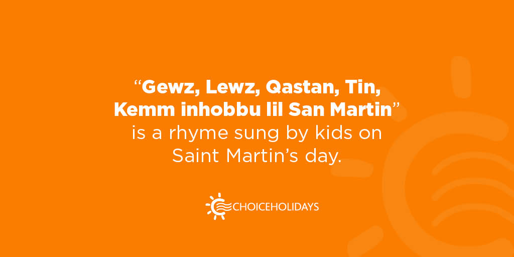 This Maltese rhyme, meaning "Walnuts, Almonds, Chestnuts, Figs, I love Saint Martin", is a very popular one sung by children on Saint Martin's Day, when it's customary for them to receive little goodie bags filled with nuts and other sweets.
