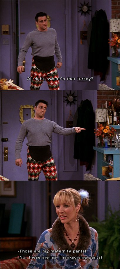 friends_quotes1's tweet photo. #Joey: (entering, wearing Phoebe's maternity pants from earlier) All right where’s that turkey!
#Phoebe: Joey! Those are my maternity pants!
Joey: Not now! These are my #Thanksgiving pants!
#TheOneWithTheRumor https://t.co/DZ0BbJbpWi