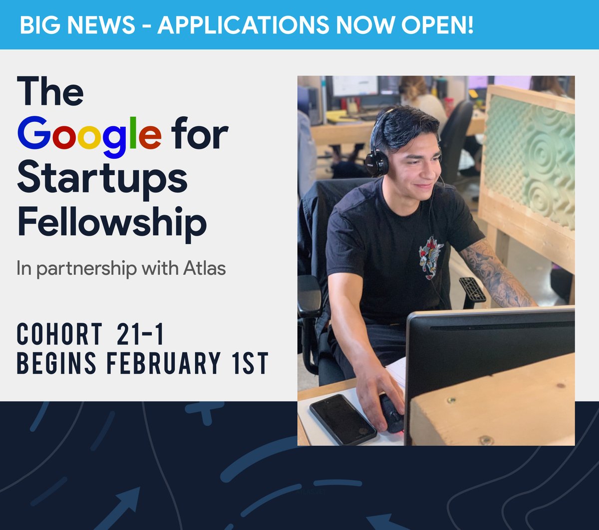 Cohort 21-1 Kicks-off February 1st!
In-Person &amp; Remote Fellowships

An immersive three-month experience at a startup in the Google for Startups Partner Network

Educational Workshops, Career Coaching &amp; Placement Support from Atlas and Google experts

atlas.vet/fellowship