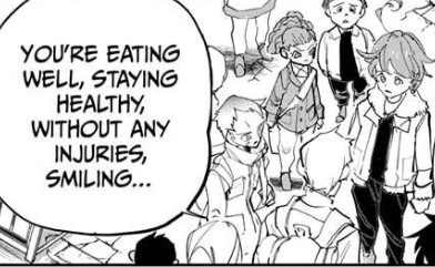 - "eat well, there's a lot of food available so eat as much as you want" (ch. 121)-telling lambda kids to sleep because sleep is a medicine too (ch. 145)-Cries after meeting Emma because the first thing he noticed is she's having good meals, living with a smile (ch. 181)