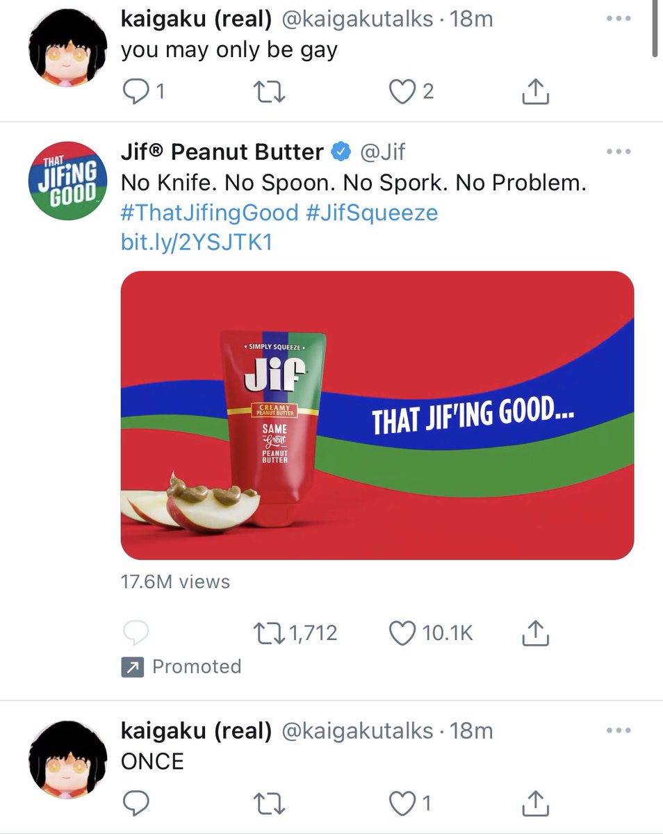 you may only be gay

Jif Peanut Butter 
No Knife. No Spoon. No Spork. No Problem.
#ThatJifingGood #JifSqueeze
bit.my/2YSJTK1

ONCE