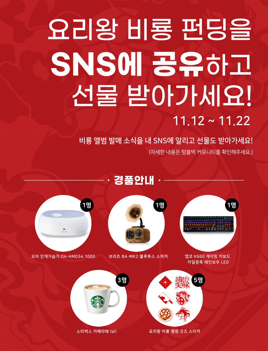 #요리왕비룡 펀딩을 SNS에 공유하고 선물 받아가세요!

경품 목록👇
✔️오아 안개가습기 1000 (1명)
✔️브리츠 BA-MK2 블루투스 스피커 (1명)
✔️앱코 K660 게이밍 키보드 (1명)
✔️스타벅스 카페라떼 Tall (3명)
✔️요리왕비룡 앨범 굿즈 스티커 (5명)

참여 방법이 궁금하다면? 👉url.kr/OuEbr9