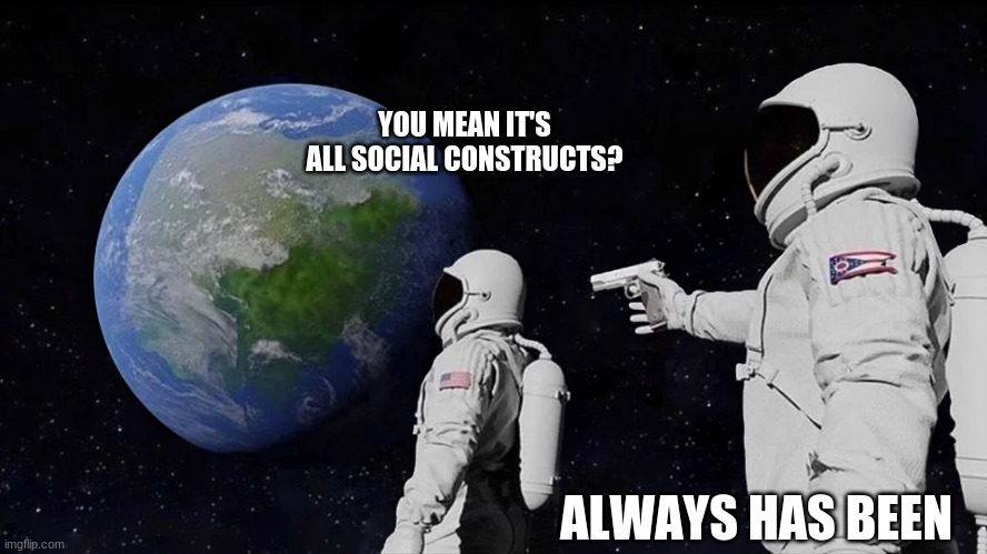 when you start to examine the world, you realise that almost everything is, in fact, a social construct.