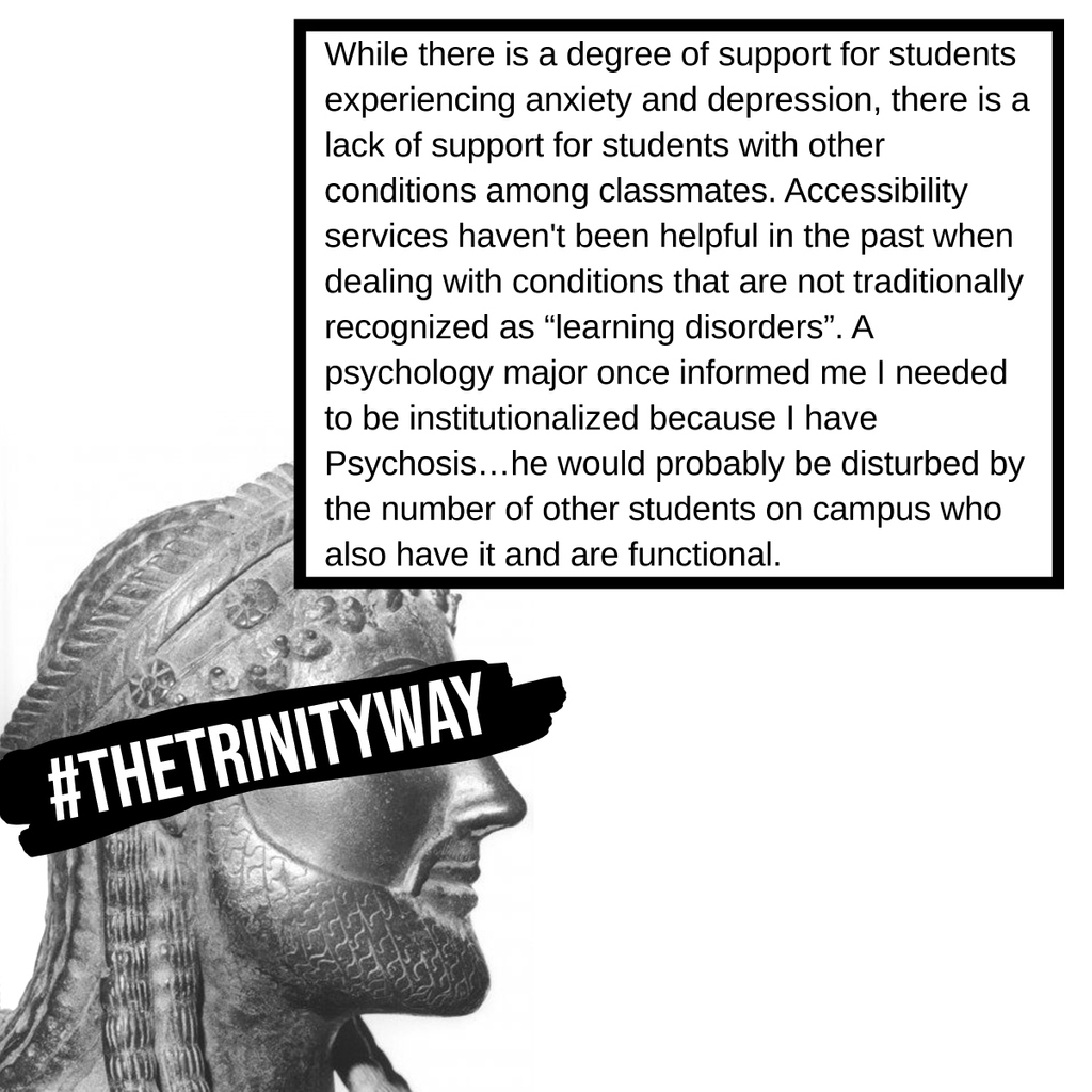 “While there is a degree of support for students experiencing anxiety and depression, there is a lack of support for students with other conditions among classmates. Accessibility services haven't been helpful...” #TheTrinityWay #TrinityUniversity
