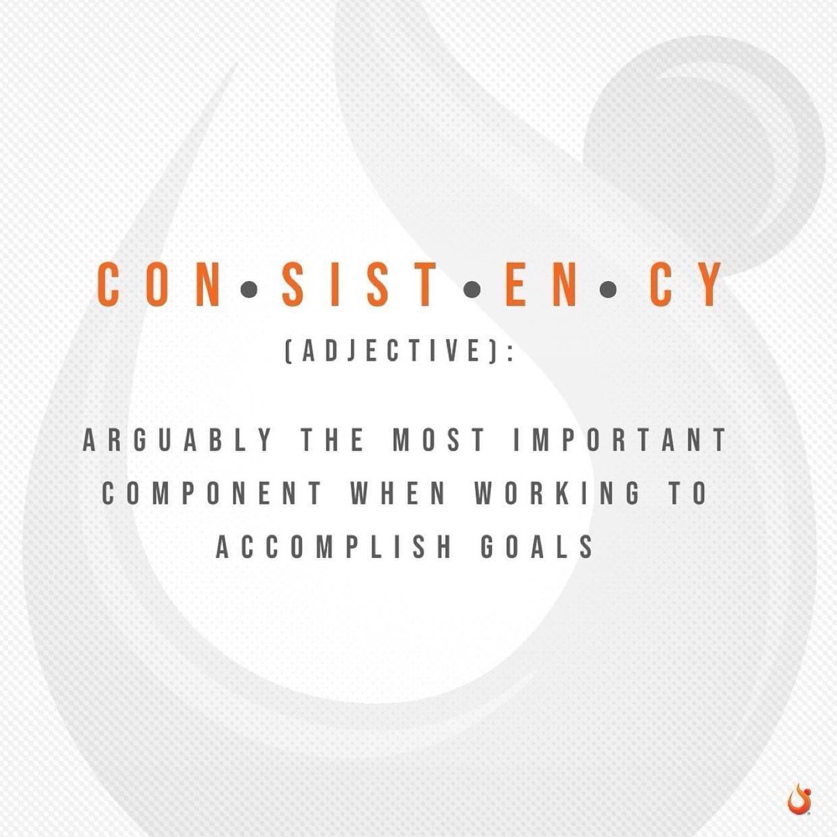 Consistency - most important when working to accomplish goals.