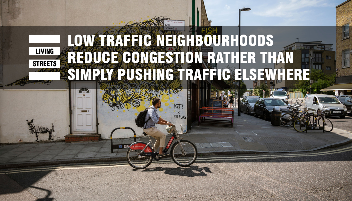  LTNs reduce congestion rather than simply pushing traffic elsewhere. When walking & cycling are made safer - fewer people drive. People combine multiple trips, travel at less congested times or walk/cycle. This is known as ‘traffic evaporation’.  http://livingstreets.org.uk/ltns 
