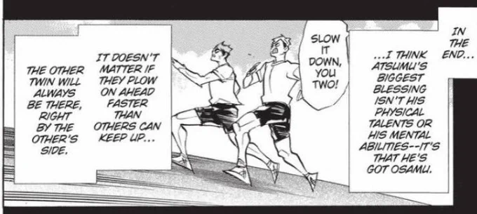 i like how furudate made it canon through aran that atsumu's (or, actually, both of them) biggest blessing is the presence of osamu in his life. the fact that they're always there for each other, no matter how they argue all the time. in the end, they'd always support their twin. 