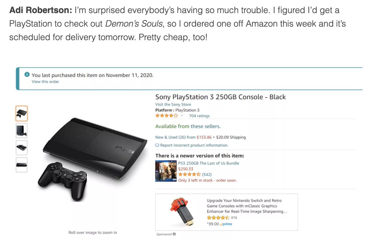 "Adi Robertson: I’m surprised everybody’s having so much trouble. I figured I’d get a PlayStation to check out Demon’s Souls, so I ordered one off Amazon this week and it’s scheduled for delivery tomorrow. Pretty cheap, too!"