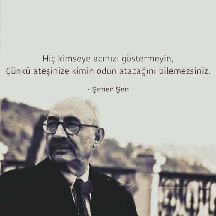 Hiç kimseye acınızı göstermeyin. Çünkü; ateşinize kimin odun atacağını bilemezsiniz.

Şener Şen