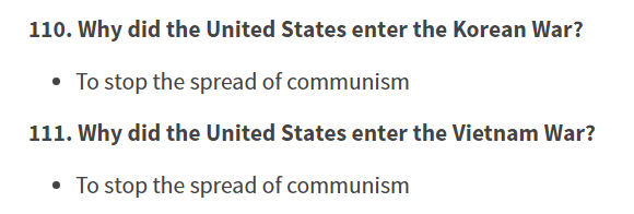 Also, Domino Theory makes a major recurrence here, as the new questions "Why did the United States enter the Korean/Vietnam War" can only be answered with "To stop the spread of communism."Again, USCIS not big on historical complexities.