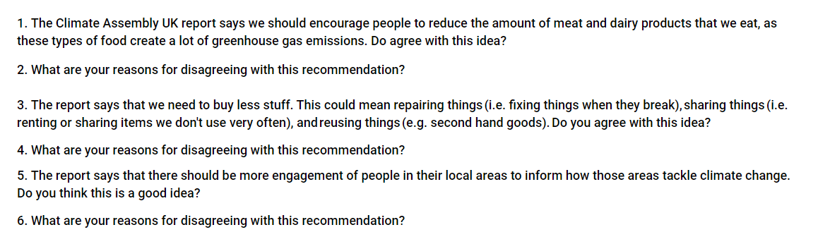 These are the questions asked by the UK Government's survey on the Climate Assembly's "findings". You can take part in the survey at  http://smartsurvey.co.uk/s/A464RU/&nbsp;