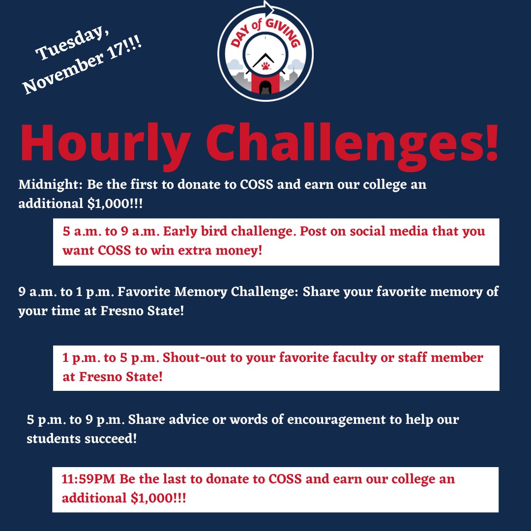 Here are the hourly challenges for Day of Giving this Tuesday, Nov. 17. Be the first person to give a gift at midnight and COSS will receive an additional $1,000! Show us your Fresno State pride by participating in these hourly challenges and help our college win!