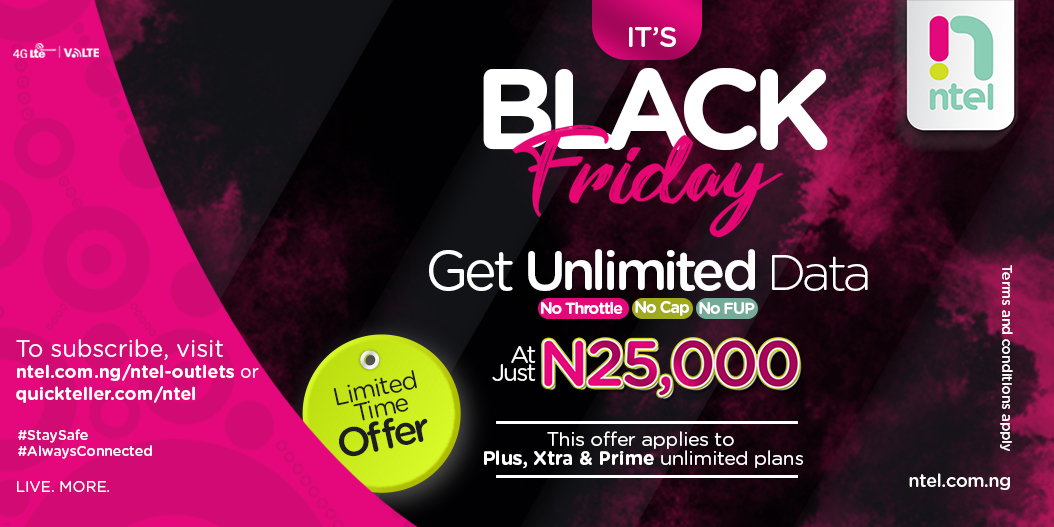 Get Unlimited Data with
No Throttle, No Cap, No FUP at Just N25,000

To subscribe,
Visit ntel.com.ng/ntel-outlets or buy data online via quickteller.com/ntel

#Unlimited
#BlackFriday
#LiveMore
