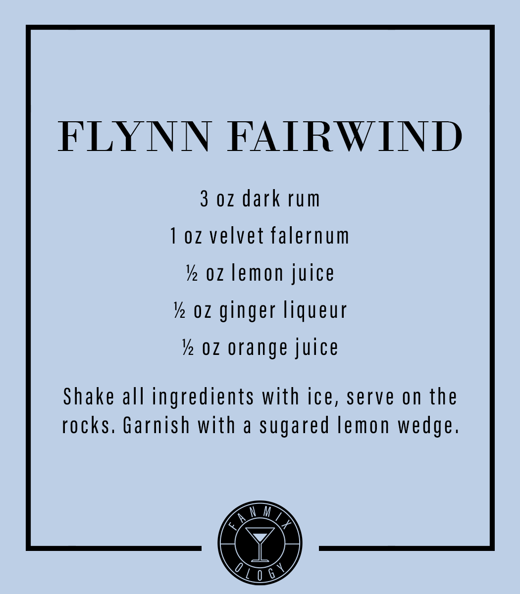 FLYNN FAIRWIND
3 oz dark rum
1 oz velvet falernum
½ oz lemon juice
½ oz ginger liqueur
½ oz orange juice

Shake all ingredients with ice, serve on the rocks. Garnish with a sugared lemon wedge.
