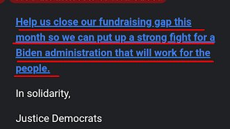 And finally, they want you to give them money again, after lying to you for 2 pages.Their reasons for wanting to "fight" against the administration Biden is choosing are:???It's not Bernie & AOC in every roleA bunch of filthy liesJustice Democrats are not Democrats