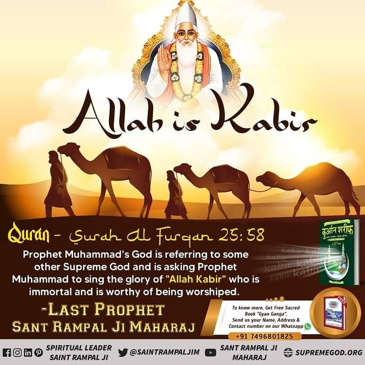 Quran Surah Furqan 25:58
The God whom Prophet Muhammad regards as his God, that Allah is referring to some other Supreme God; Oh Prophet! Have faith in that God Kabir, who met you in the form of a Jinda Saint. He is eternal.- Last Prophet Sant Rampal Ji #Allah_Is_Kabir