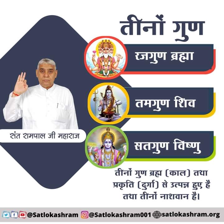 सृष्टि रचना तीनों गुण क्या हैं? प्रमाण सहित
तीनों गुण रजगुण ब्रह्मा जी,सतगुण विष्णु जी, तमगुण शिव जी हैं।ब्रह्म (काल)तथा प्रकृति (दुर्गा)से उत्पन्न हुए हैं तथा तीनों नाशवान हैं
आध्यात्मिक जानकारी के लिए प्रवचन सुनिए साधना चैनल पर 7:30-8:30 बजे इस विश्व में एकमात्र पूर्ण संत हैं!