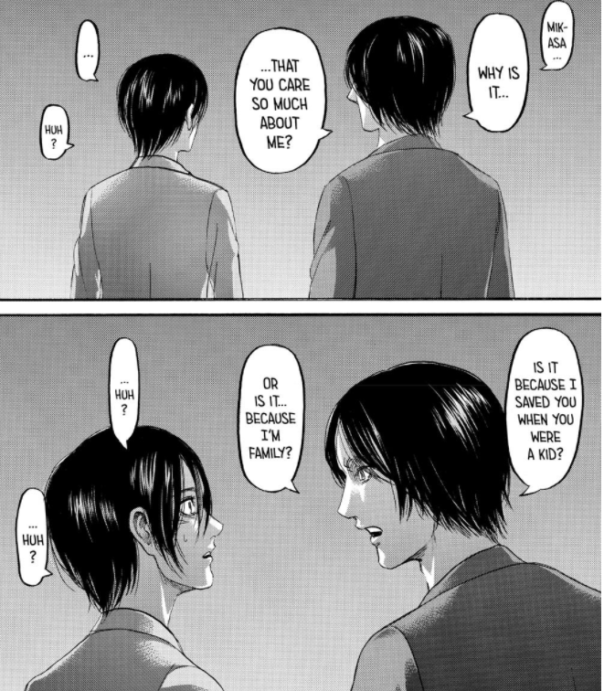 Then, he asks Mikasa about their relationship and reminds Mikasa’s own words about “family” and “the fact that he saves her”.