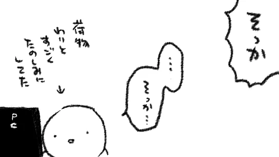前日に「お荷物をお届けします」メールが来てると大体「そっか!明日か!」って思ってメールの本文見ずにそのまま放置して、翌日ずっと荷物待ってて「来ないな…?あれっ…まさか…」と思ってメール本文確認したら到着予定日今日じゃないことよくあるね(わたしはあります) 