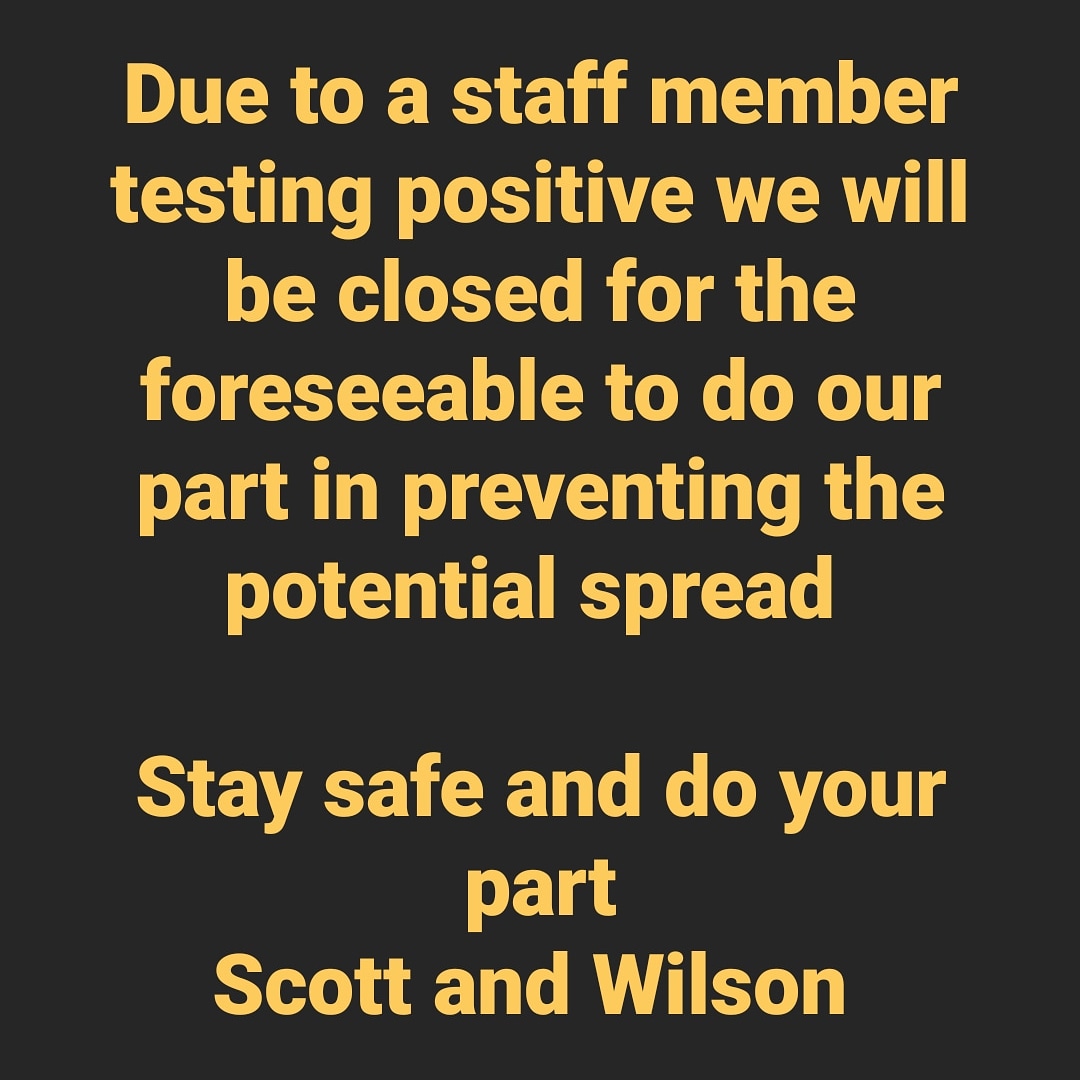 Due to a staff member testing positive we will be closed for the foreseeable to do our part in preventing the potential spread 

Stay safe and do your part
Scott and Wilson