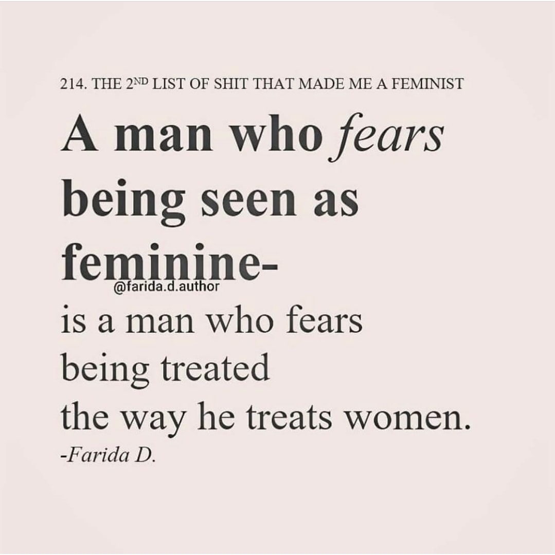 "A man who fears being seen as feminine - is a man who fears being treated the way he treats women" <a href="/Farida_d_author/">Farida D.</a>