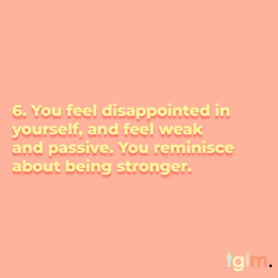 6. You feel disappointed in yourself, and feel weak and passive. You think back on the days when you were stronger.