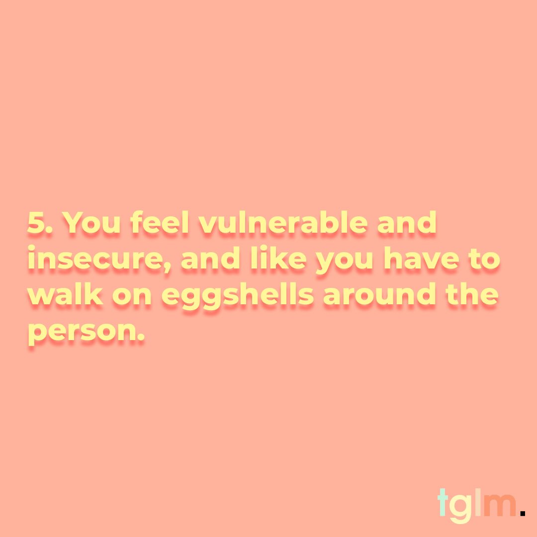 5. You feel vulnerable and insecure, and like you have to walk on eggshells around the person.