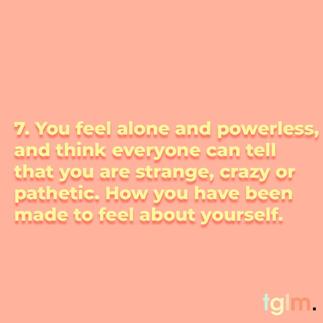7. You feel alone and powerless and think everyone can tell that you are strange, crazy or pathetic. How you have been made to feel about yourself.
