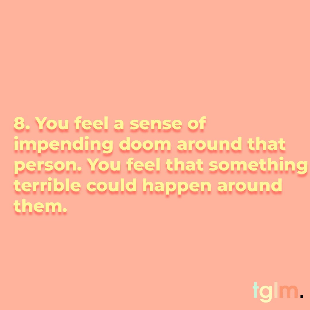 8. You feel a sense of impending doom around that person. You feel that it’s only a matter of time before a repeat negative behavior happens around them.