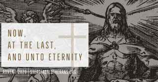 Now, At the Last, and Unto Eternity - Advent 2020 Devotions now available - free download, purchase copies at Amazon. - steadfastlutherans.org/2020/11/now-at…

This year we are hoping to use Advent to help Lutherans focus on the Last Things and specifically the comfort that can be derived f...
