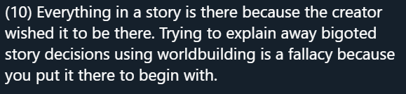 I'd argue that sometimes a creator's worldbuilding can tell on them, exposing their bigotry/ignorance unintentionally.but I'd rather a creator say 'wow, you're right, that's really effed up of me! how can I correct this?' than try to paper it over with further worldbuilding.