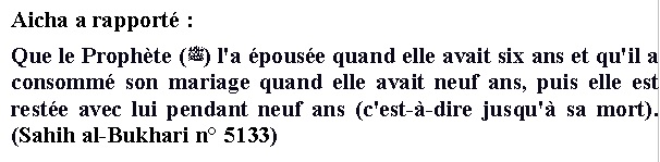 Cet hadith Sahih tiré du recueil de Bukhari (qui est considéré comme la deuxième source la plus sure en islam, juste derrière le Coran) donne l'âge d'Aicha au moment de son mariage.