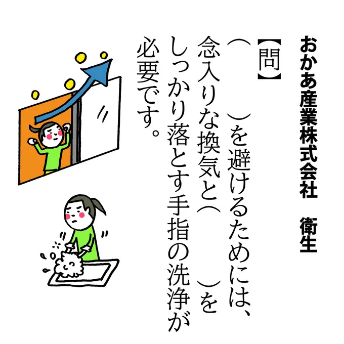 【問】
(   )を避けるためには、念入りな換気と(   )をしっかり落とす手指の洗浄が必要です。

感染の増加傾向だそうで…。
おかあ産業従事者としても、子の帰宅前にやることがいっぱい!
思わぬ長期戦に、「これ以上何をしたら…」と心が折れそうになったりしますが、息抜きも必要です! 