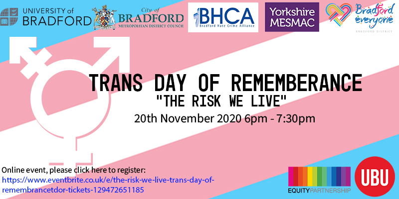 Join us this Friday 20 November on #TDoR2020 for a <a href="/UniofBradford/">University of Bradford</a> hosted event in collaboration with <a href="/bradfordmdc/">Bradford Council</a> @yorkshiremesmac <a href="/bhcall/">BHCA</a> <a href="/BfdForEveryone/">BradfordForEveryone</a> @LgbtBradford and @BradfordUniSU. 

eventbrite.co.uk/e/the-risk-we-…

#TransAwarenessWeek