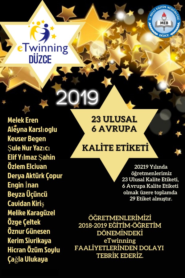 2019 yılında öğretmenlerimiz 23 Ulusal Kalite Etiketi, 6 Avrupa Kalite Etiketi olmak üzere toplamda 29 etiket almışlardır.
<a href="/tcmeb/">Millî Eğitim Bakanlığı</a> <a href="/ziyaselcuk/">Ziya Selçuk</a> <a href="/safran1958/">Mustafa SAFRAN</a> <a href="/Cevdet_Atay/">Cevdet Atay</a> <a href="/omerinan06/">Ömer İNAN</a> <a href="/okancbn/">Dr. Okan Çoban</a>