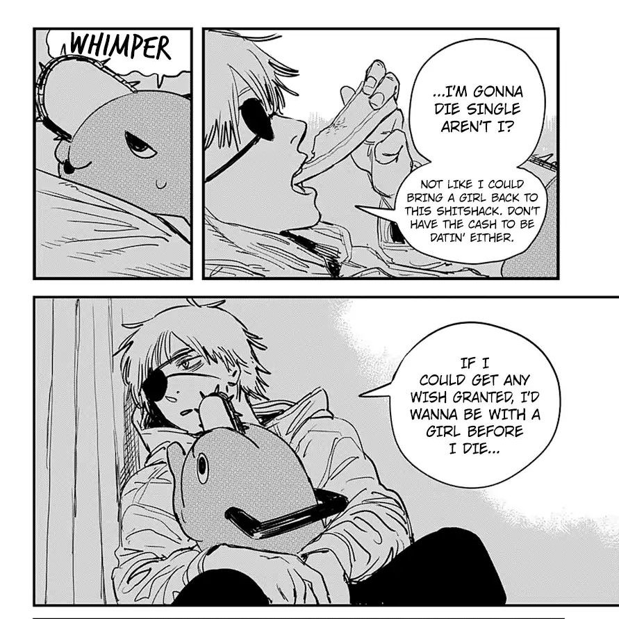 He lives in a small hut and dream about normality such as eating a bread with jam. He thinks about his debts, about relationship with a girl, go on a dating (but have no money) welp this scene alone already show how relatable denji is to the most of us.
