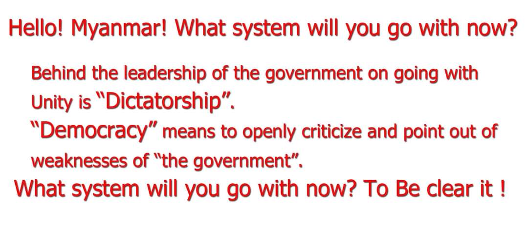 Hello! Myanmar! What system will you go with now?

    Behind the leadership of the government on going with
    Unity is “Dictatorship”.
  “Democracy” means to openly criticize and point out of 
 weaknesses of “the government”.
 What system will you go with now? To Be clear it !