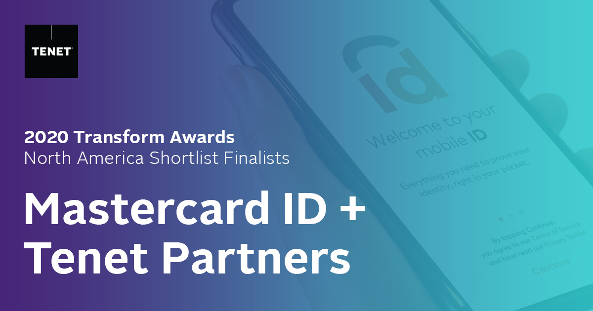 We are pleased to announce that Tenet Partners has been named a #finalist for the 2020 Transform Awards for our recent work on <a href="/Mastercard/">Mastercard</a>'s new digital service, ID. Congratulations to the team that worked hard to develop the logo and visual system for this exciting new service.
