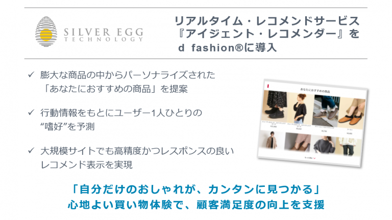 Silver Egg シルバーエッグ テクノロジー Nttドコモ マガシークが共同運営するファッション通販サイト D Fashion に アイジェント レコメンダーを採用いただきました Aiのチューニングと柔軟なクラウドインフラで 大規模サイトでも リアルタイム で