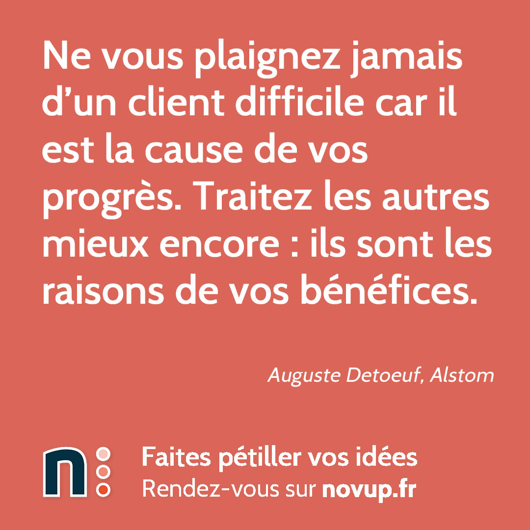[ CITATION ]

Ne vous plaignez jamais d’un client difficile car il est la cause de vos progrès. Traitez les autres mieux encore : ils sont les raisons de vos bénéfices.

Auguste Detoeuf, Alstom

#client #raisondetre #serviceclient #novup