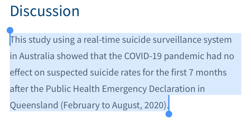 ‘This study using a real-time suicide surveillance system in Australia showed that the COVID-19 pandemic had no effect on suspected suicide rates for the first 7 months after the Public Health Emergency Declaration in Queensland (February to August, 2020) https://www.thelancet.com/journals/lanpsy/article/PIIS2215-0366(20)30435-1/fulltext