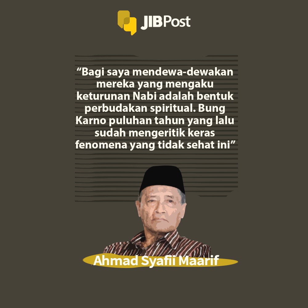 Bagi saya mendewa-dewakan mereka yang mengaku keturunan Nabi adalah bentuk perbudakan spiritual. Bung Karno puluhan tahun yang lalu sudah mengeritik keras fenomena yang tidak sehat ini. Ahmad Syafii Maarif