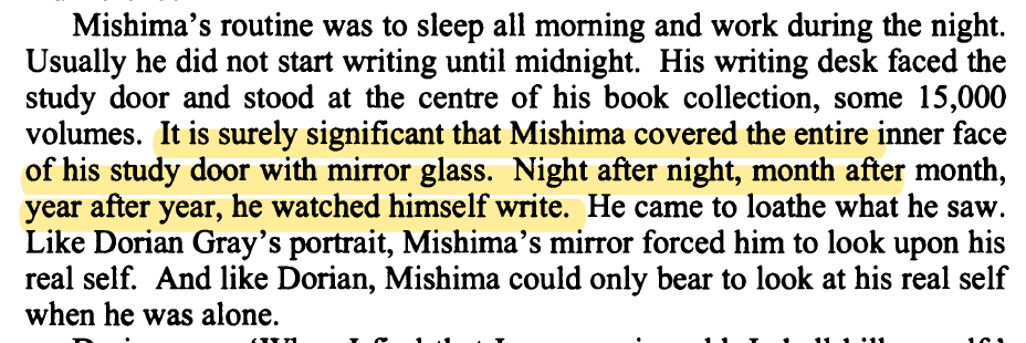 "It is surely significant that Mishima covered the entire inner face of his study door with mirror glass. Night after night, month after month, year after year, he watched himself write. He came to loathe what he saw."