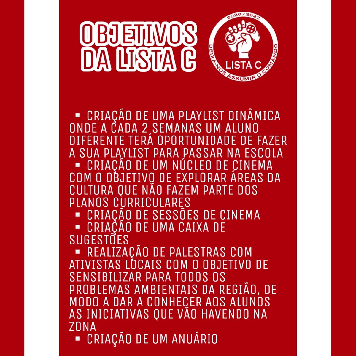 Estes são os objetivos da tua lista! Estamos dispostos a fazer de tudo para que os próximos 2 anos escolares sejam os melhores! Somos uma lista de confiança e que quer realmente fazer a diferença! 

Somos as pessoas mais [C]apazes para assumir o [C]omando! A escolha é tua! 🎮❤️