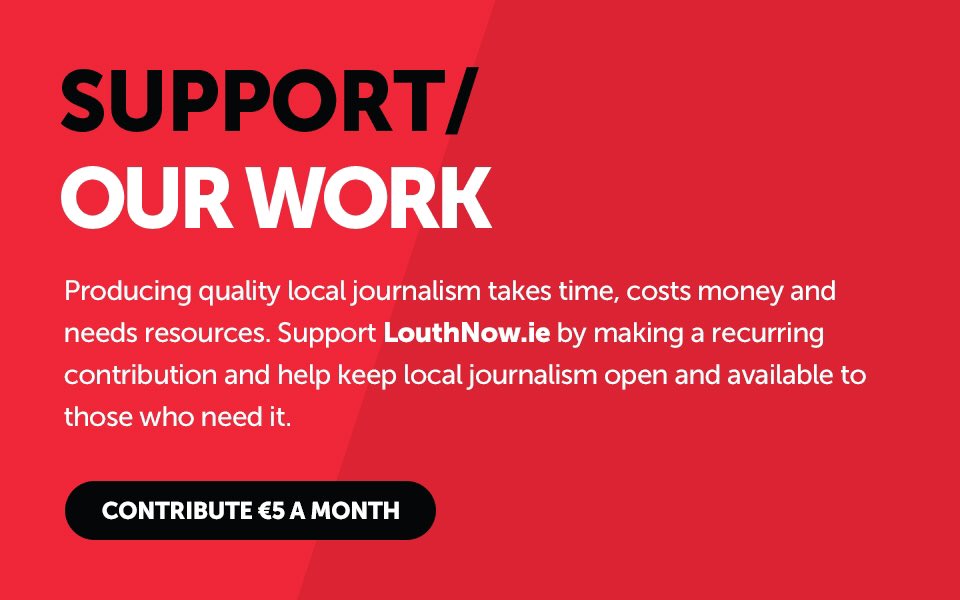 Quality, independent local journalism costs money to produce.

We have bills - and reporters, photographers, designers and developers - to pay. 

Support us with as little as €5 a month. 

louthnow.ie/support-us