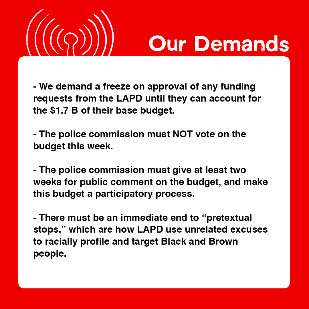 Our demands:1) We demand a freeze on approval of any funding requests from the LAPD until they can account for the $1.7 B of their base budget.2) The police commission must NOT vote on the budget this week.